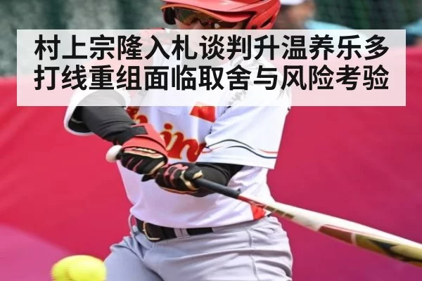 村上宗隆入札谈判升温养乐多打线重组面临取舍与风险考验
